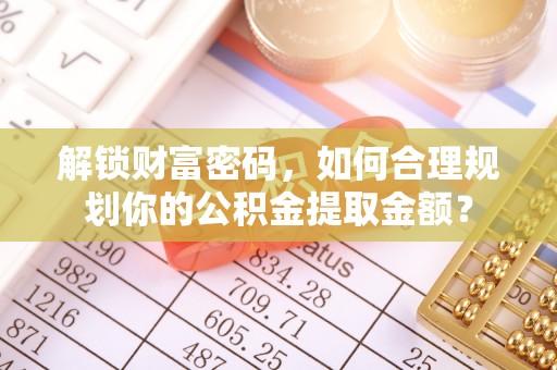 孟村解锁财富密码，如何合理规划你的公积金提取金额？
