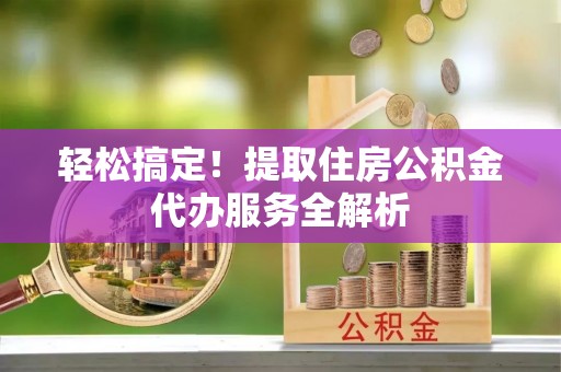 孟村轻松搞定！提取住房公积金代办服务全解析