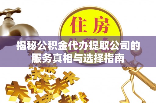 孟村揭秘公积金代办提取公司的服务真相与选择指南