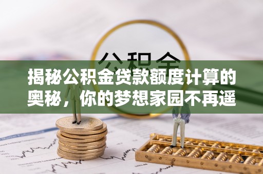 孟村揭秘公积金贷款额度计算的奥秘，你的梦想家园不再遥不可及
