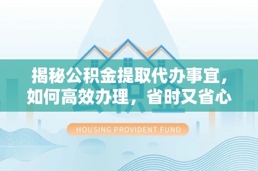 孟村揭秘公积金提取代办事宜，如何高效办理，省时又省心？