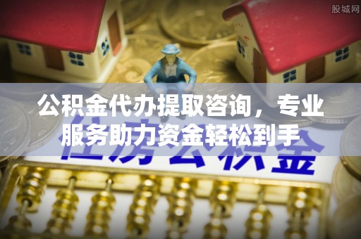 孟村公积金代办提取咨询，专业服务助力资金轻松到手