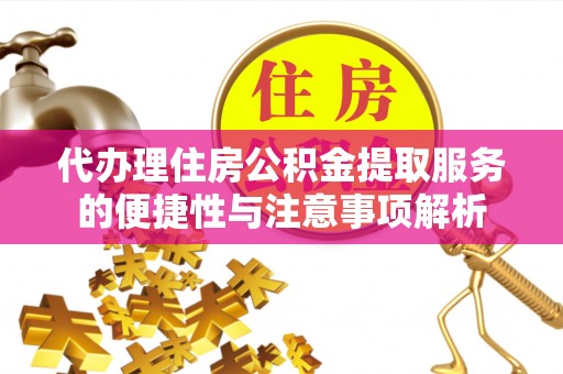 孟村代办理住房公积金提取服务的便捷性与注意事项解析