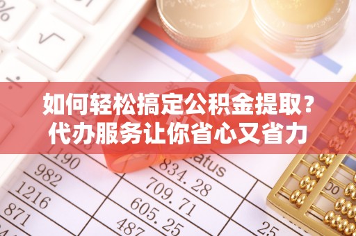 孟村如何轻松搞定公积金提取？代办服务让你省心又省力