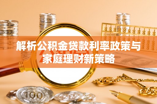 孟村解析公积金贷款利率政策与家庭理财新策略