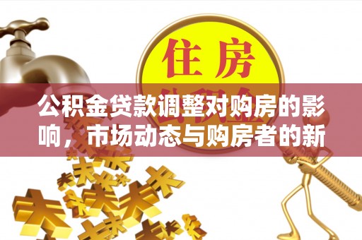 孟村公积金贷款调整对购房的影响，市场动态与购房者的新选择