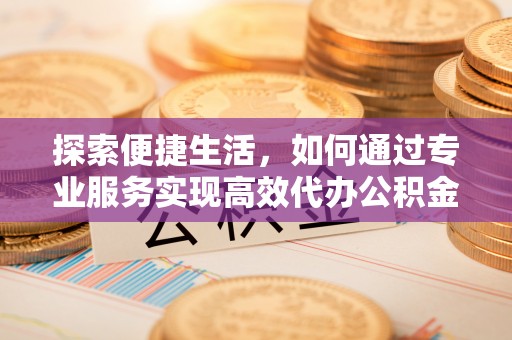 孟村探索便捷生活，如何通过专业服务实现高效代办公积金提取
