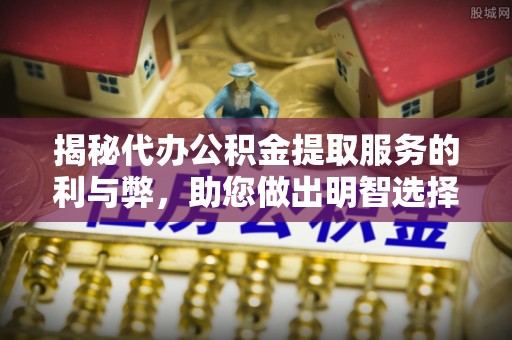 孟村揭秘代办公积金提取服务的利与弊，助您做出明智选择
