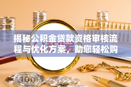 孟村揭秘公积金贷款资格审核流程与优化方案，助您轻松购房