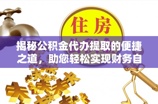 孟村揭秘公积金代办提取的便捷之道，助您轻松实现财务自由