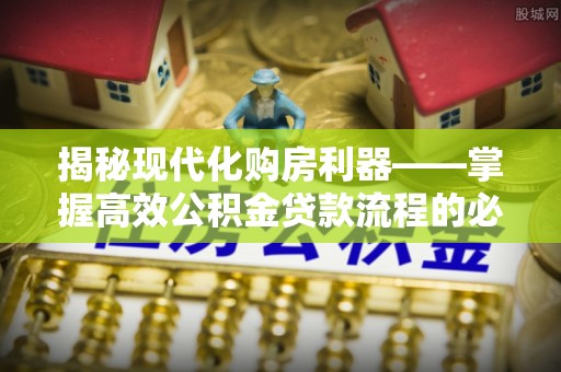 孟村揭秘现代化购房利器——掌握高效公积金贷款流程的必备指南