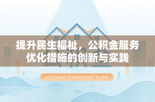 孟村提升民生福祉，公积金服务优化措施的创新与实践