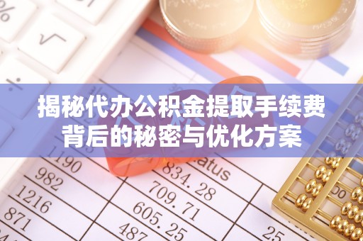 孟村揭秘代办公积金提取手续费背后的秘密与优化方案