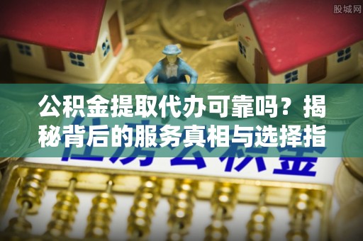 孟村公积金提取代办可靠吗？揭秘背后的服务真相与选择指南