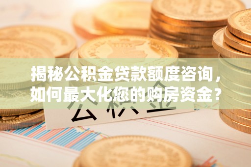 孟村揭秘公积金贷款额度咨询，如何最大化您的购房资金？