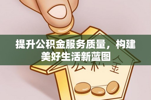孟村提升公积金服务质量，构建美好生活新蓝图
