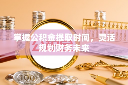 孟村掌握公积金提取时间，灵活规划财务未来