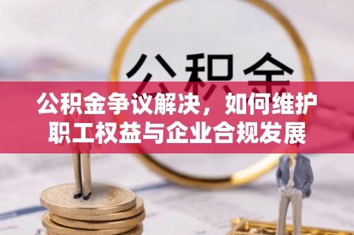 孟村公积金争议解决，如何维护职工权益与企业合规发展