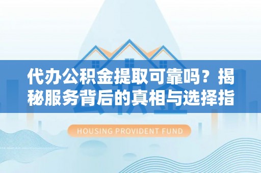 孟村代办公积金提取可靠吗？揭秘服务背后的真相与选择指南