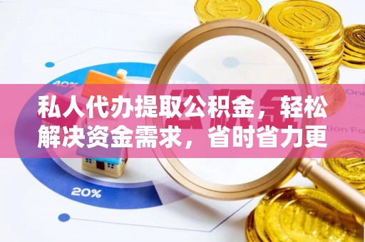 孟村私人代办提取公积金，轻松解决资金需求，省时省力更高效