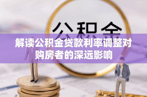 孟村解读公积金贷款利率调整对购房者的深远影响