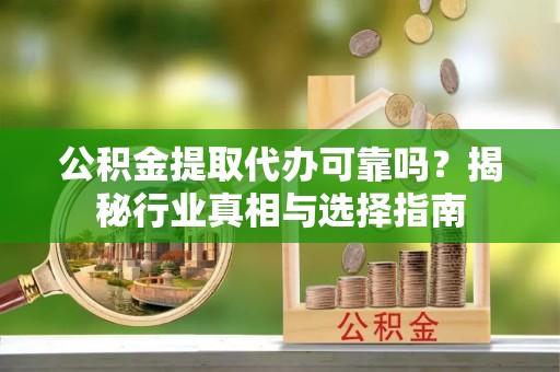 孟村公积金提取代办可靠吗？揭秘行业真相与选择指南