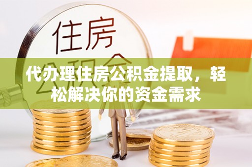 孟村代办理住房公积金提取，轻松解决你的资金需求