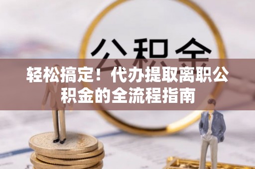 孟村轻松搞定！代办提取离职公积金的全流程指南