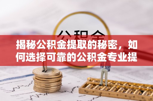 孟村揭秘公积金提取的秘密，如何选择可靠的公积金专业提取代办服务