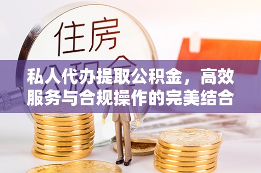 孟村私人代办提取公积金，高效服务与合规操作的完美结合