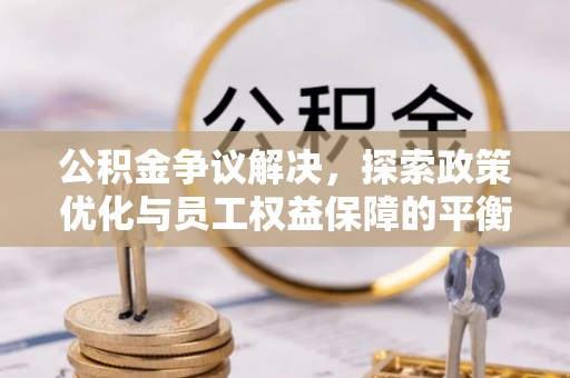 孟村公积金争议解决，探索政策优化与员工权益保障的平衡点