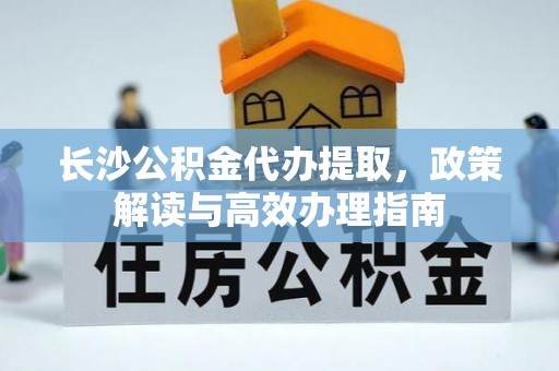 孟村长沙公积金代办提取，政策解读与高效办理指南