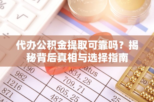 孟村代办公积金提取可靠吗？揭秘背后真相与选择指南