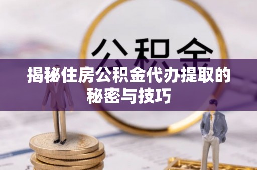 孟村揭秘住房公积金代办提取的秘密与技巧