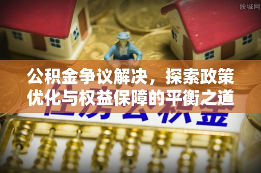 孟村公积金争议解决，探索政策优化与权益保障的平衡之道