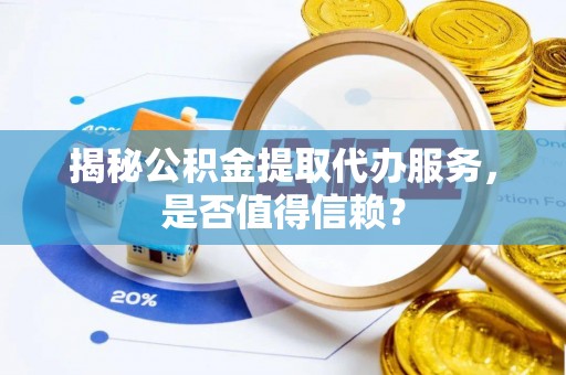 孟村揭秘公积金提取代办服务，是否值得信赖？