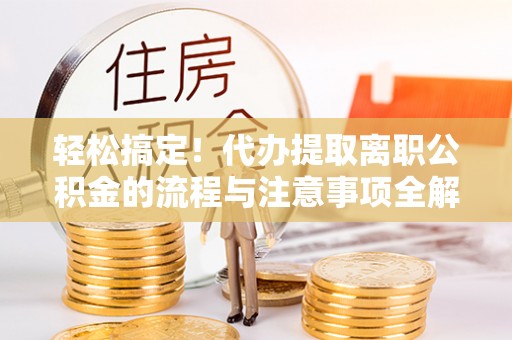 孟村轻松搞定！代办提取离职公积金的流程与注意事项全解析
