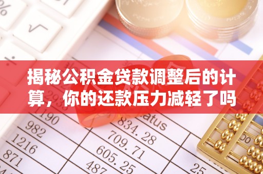 孟村揭秘公积金贷款调整后的计算，你的还款压力减轻了吗？