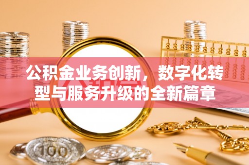 孟村公积金业务创新，数字化转型与服务升级的全新篇章