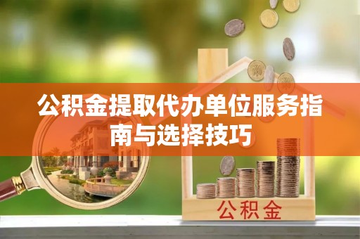 孟村公积金提取代办单位服务指南与选择技巧