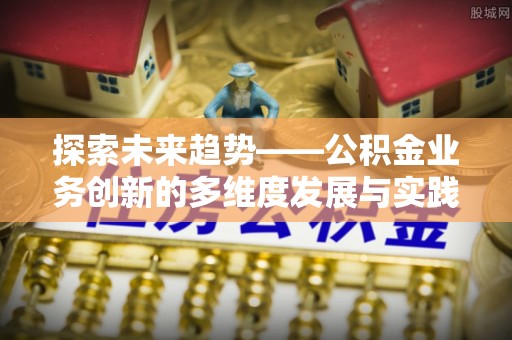 孟村探索未来趋势——公积金业务创新的多维度发展与实践