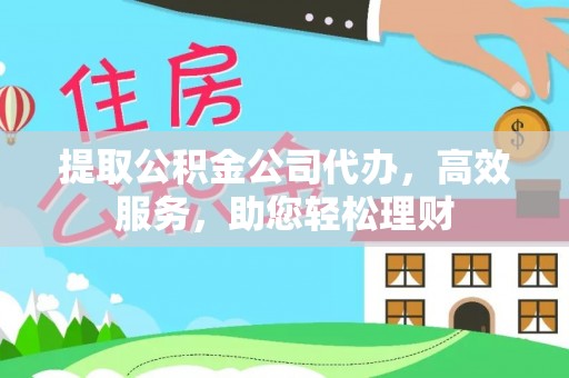 孟村提取公积金公司代办，高效服务，助您轻松理财