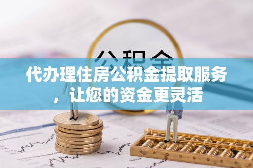 孟村代办理住房公积金提取服务，让您的资金更灵活