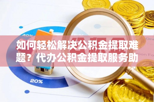 孟村如何轻松解决公积金提取难题？代办公积金提取服务助您一臂之力