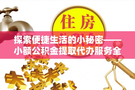 孟村探索便捷生活的小秘密——小额公积金提取代办服务全解析