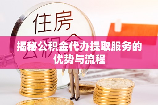 孟村揭秘公积金代办提取服务的优势与流程