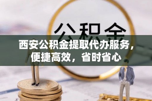 孟村西安公积金提取代办服务，便捷高效，省时省心