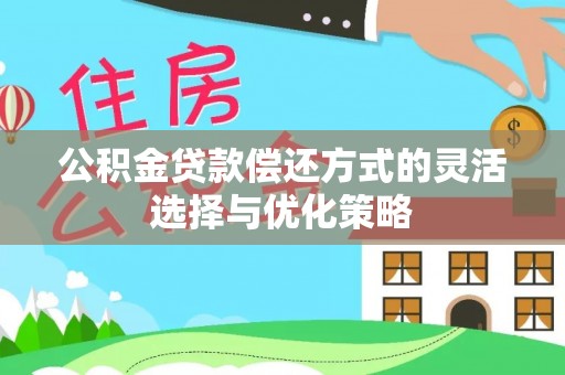 孟村公积金贷款偿还方式的灵活选择与优化策略