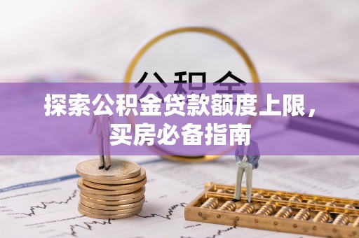 孟村探索公积金贷款额度上限，买房必备指南