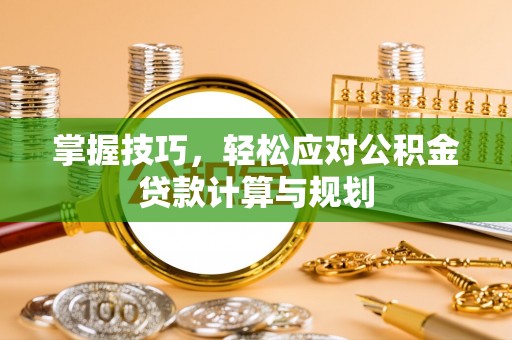 孟村掌握技巧，轻松应对公积金贷款计算与规划